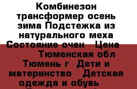  Комбинезон трансформер осень,зима.Подстежка из натурального меха.Состояние очен › Цена ­ 2 000 - Тюменская обл., Тюмень г. Дети и материнство » Детская одежда и обувь   . Тюменская обл.,Тюмень г.